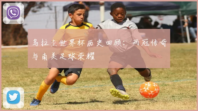 乌拉圭世界杯历史回顾:两冠传奇与南美足球荣耀