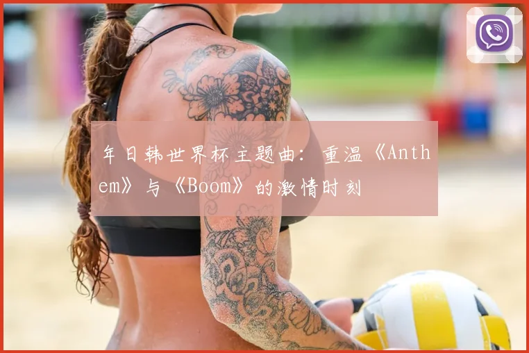年日韩世界杯主题曲:重温《Anthem》与《Boom》的激情时刻