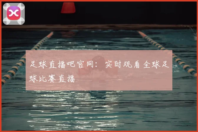 足球直播吧官网：实时观看全球足球比赛直播