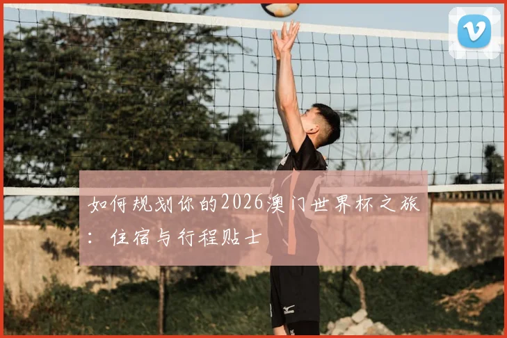 如何规划你的2026澳门世界杯之旅：住宿与行程贴士