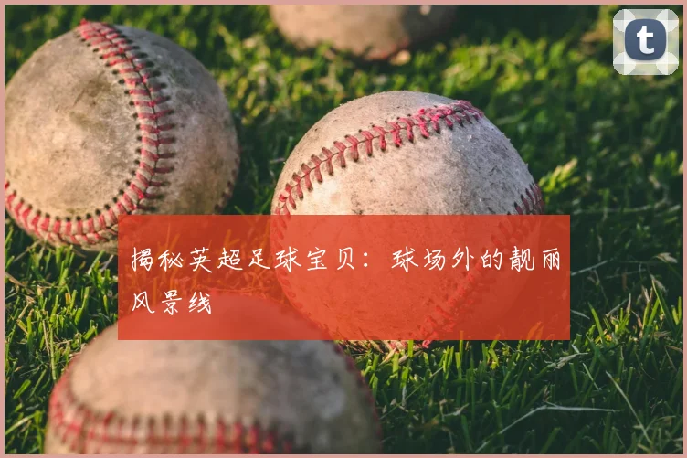 揭秘英超足球宝贝：球场外的靓丽风景线