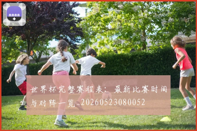 世界杯完整赛程表：最新比赛时间与对阵一览_20260523080052