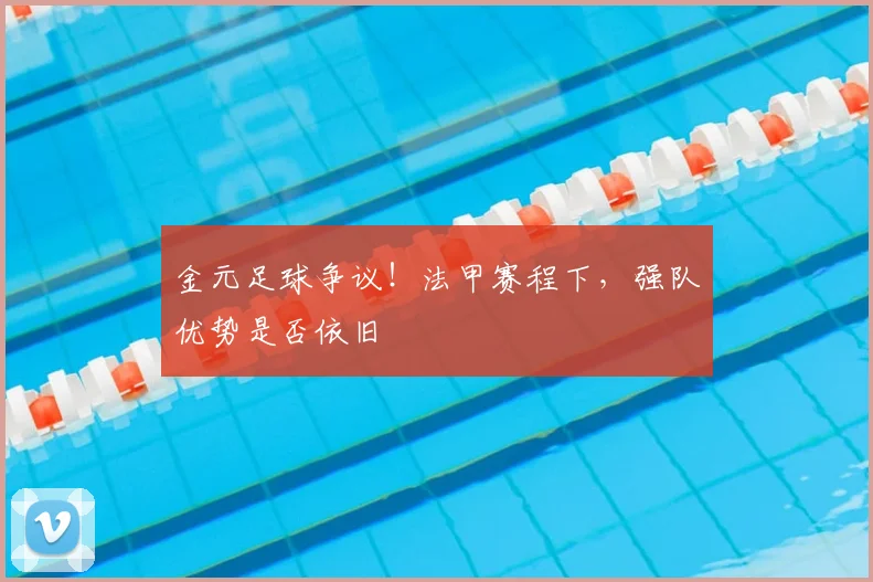 金元足球争议！法甲赛程下，强队优势是否依旧