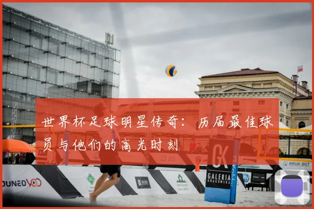 世界杯足球明星传奇:历届最佳球员与他们的高光时刻