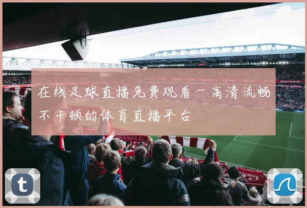 在线足球直播免费观看 - 高清流畅不卡顿的体育直播平台