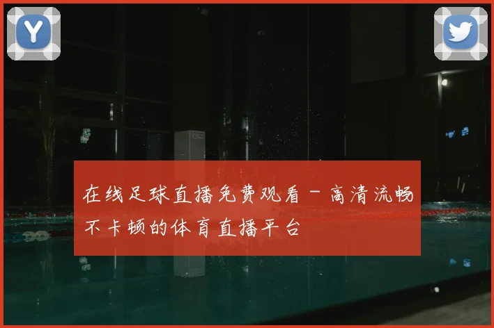 在线足球直播免费观看 - 高清流畅不卡顿的体育直播平台