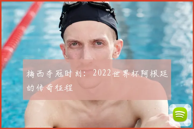 梅西夺冠时刻:2022世界杯阿根廷的传奇征程