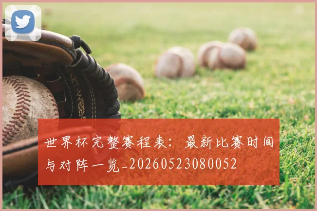 世界杯完整赛程表：最新比赛时间与对阵一览_20260523080052