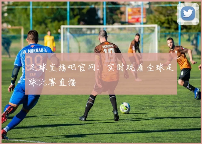 足球直播吧官网：实时观看全球足球比赛直播