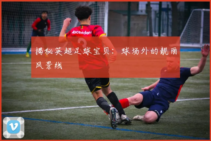 揭秘英超足球宝贝:球场外的靓丽风景线