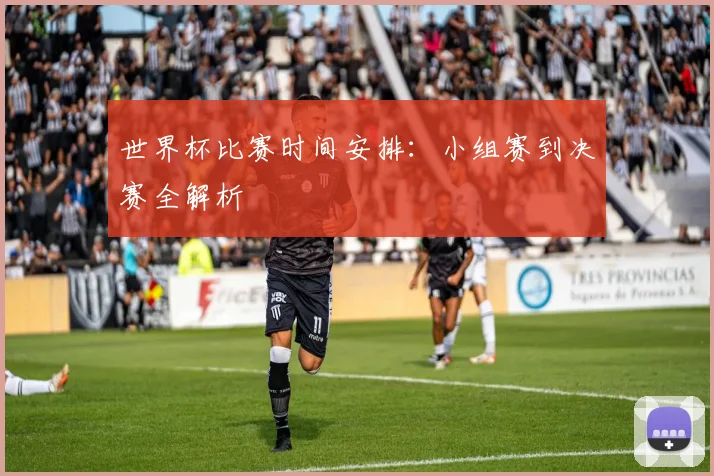 世界杯比赛时间安排：小组赛到决赛全解析