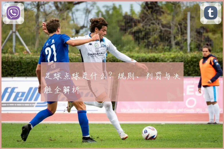 足球点球是什么？规则、判罚与决胜全解析