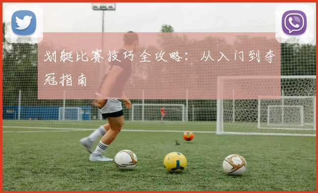 划艇比赛技巧全攻略:从入门到夺冠指南
