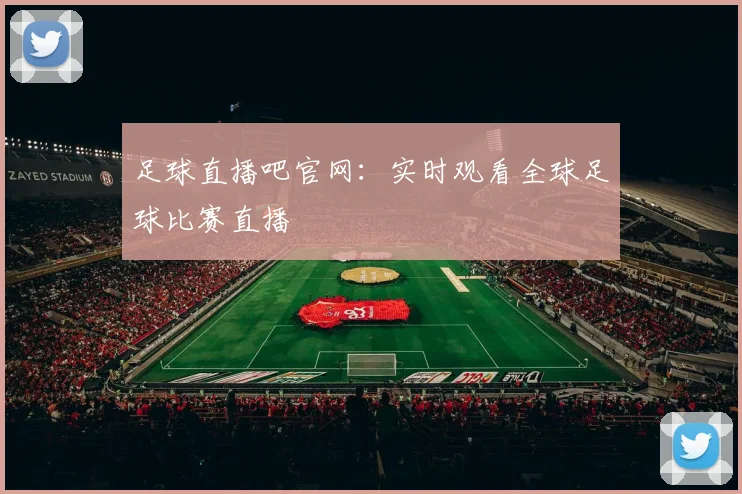 足球直播吧官网：实时观看全球足球比赛直播