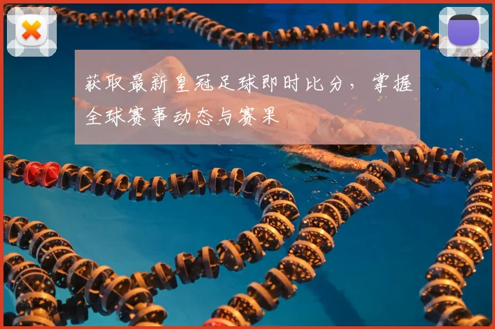 获取最新皇冠足球即时比分，掌握全球赛事动态与赛果
