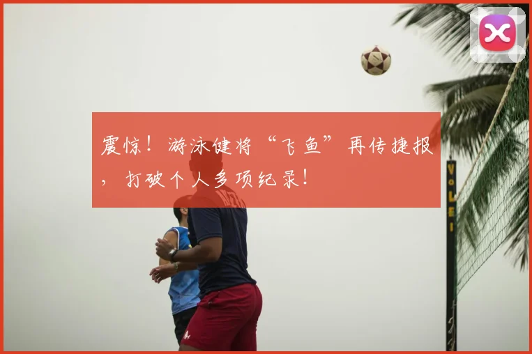 震惊!游泳健将“飞鱼”再传捷报,打破个人多项纪录!