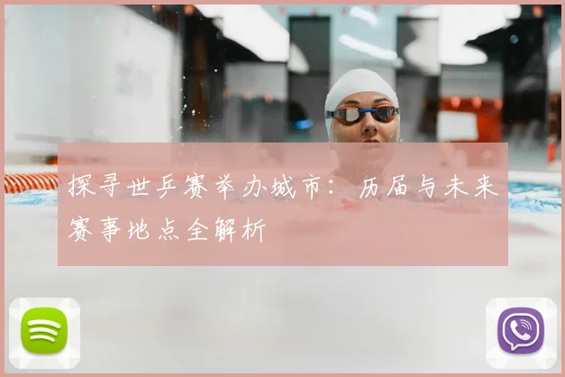 探寻世乒赛举办城市：历届与未来赛事地点全解析