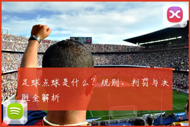 足球点球是什么?规则、判罚与决胜全解析