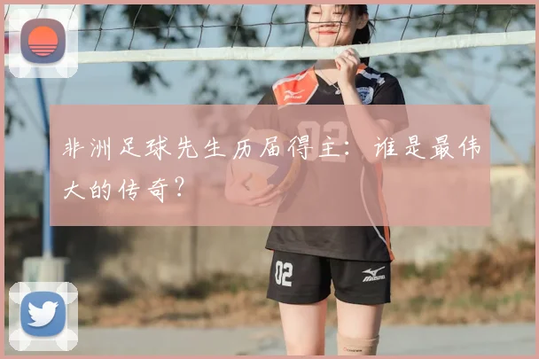 非洲足球先生历届得主：谁是最伟大的传奇？